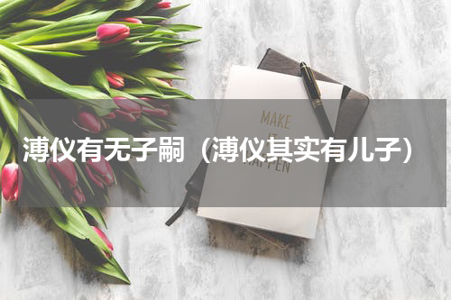 溥仪有无子嗣（溥仪其实有儿子）
