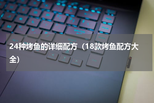 24种烤鱼的详细配方（18款烤鱼配方大全）