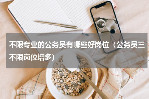 不限专业的公务员有哪些好岗位（公务员三不限岗位增多）