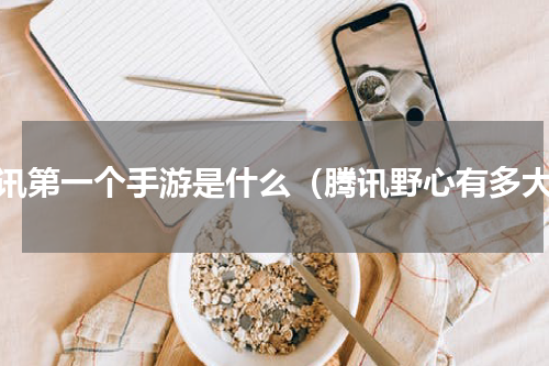 腾讯第一个手游是什么（腾讯野心有多大）