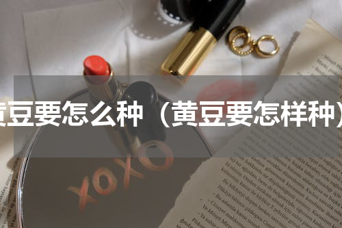 黄豆要怎么种（黄豆要怎样种）