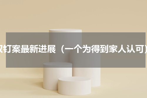 双钉案最新进展（一个为得到家人认可）