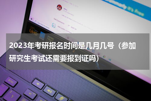 2023年考研报名时间是几月几号（参加研究生考试还需要报到证吗）