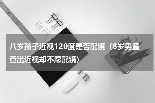 八岁孩子近视120度是否配镜（8岁男童查出近视却不愿配镜）