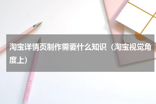 淘宝详情页制作需要什么知识（淘宝视觉角度上）