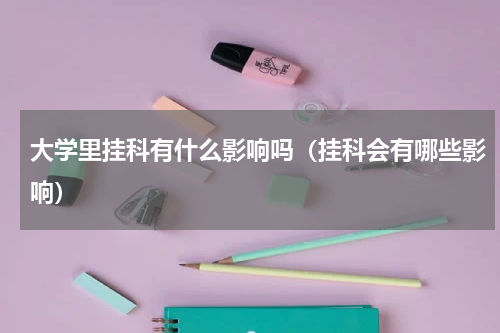 大学里挂科有什么影响吗（挂科会有哪些影响）