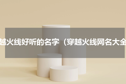 穿越火线好听的名字（穿越火线网名大全）