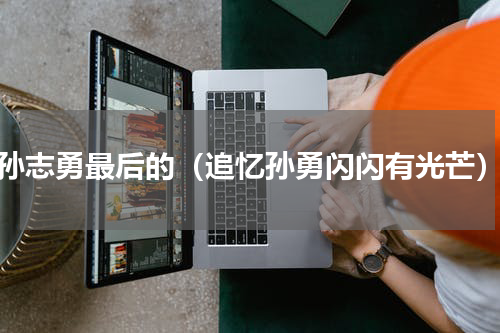 孙志勇最后的（追忆孙勇闪闪有光芒）