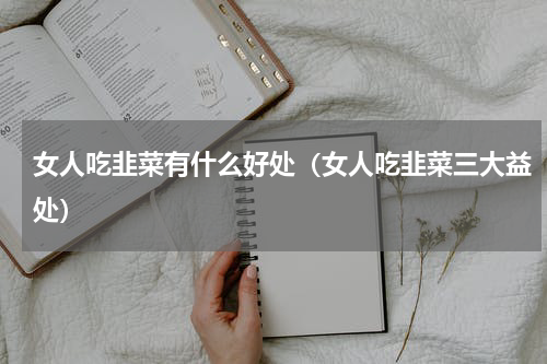 女人吃韭菜有什么好处（女人吃韭菜三大益处）
