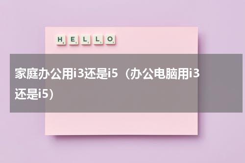 家庭办公用i3还是i5（办公电脑用i3还是i5）