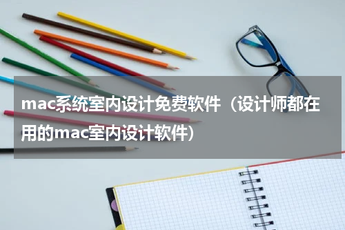 mac系统室内设计免费软件（设计师都在用的mac室内设计软件）