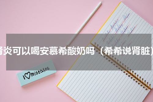 肾炎可以喝安慕希酸奶吗（希希说肾脏）
