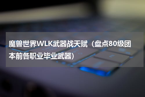 魔兽世界WLK武器战天赋（盘点80级团本前各职业毕业武器）