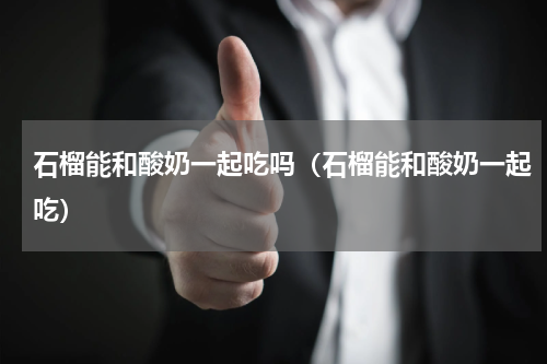 石榴能和酸奶一起吃吗（石榴能和酸奶一起吃）