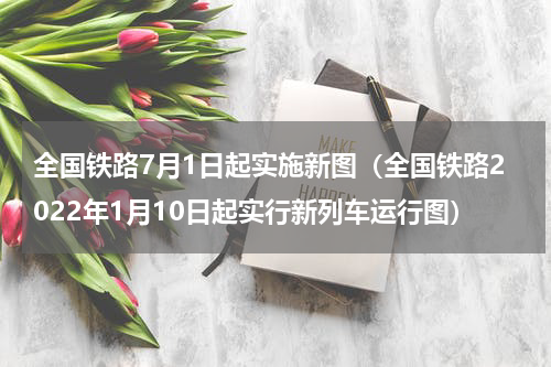 全国铁路7月1日起实施新图（全国铁路2022年1月10日起实行新列车运行图）