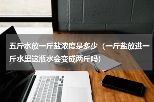 五斤水放一斤盐浓度是多少（一斤盐放进一斤水里这瓶水会变成两斤吗）