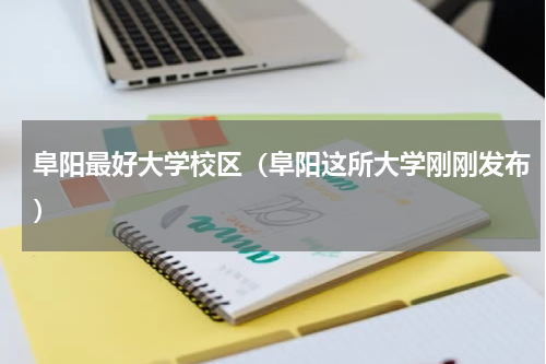 阜阳最好大学校区（阜阳这所大学刚刚发布）