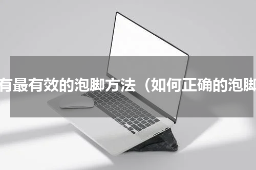 所有最有效的泡脚方法（如何正确的泡脚）