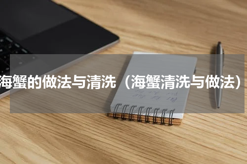 海蟹的做法与清洗（海蟹清洗与做法）