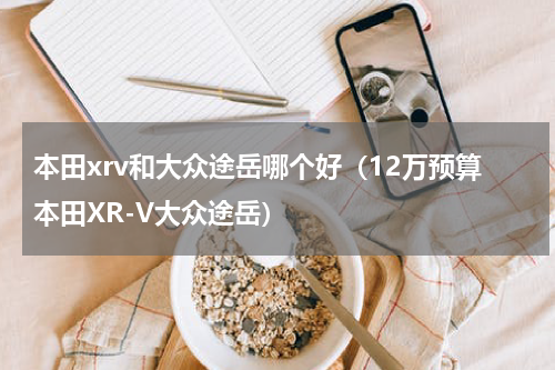 本田xrv和大众途岳哪个好（12万预算本田XR-V大众途岳）