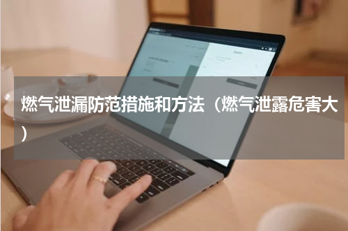 燃气泄漏防范措施和方法（燃气泄露危害大）