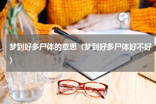 梦到好多尸体的意思（梦到好多尸体好不好）