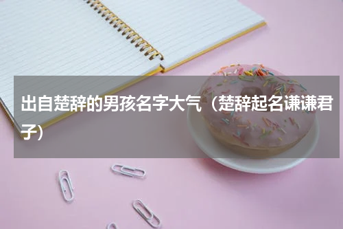 出自楚辞的男孩名字大气（楚辞起名谦谦君子）