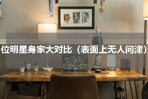 18位明星身家大对比（表面上无人问津）