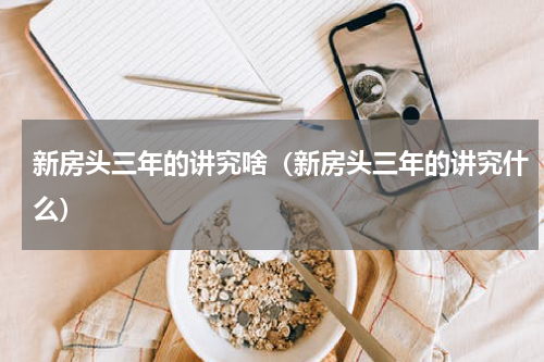 新房头三年的讲究啥（新房头三年的讲究什么）