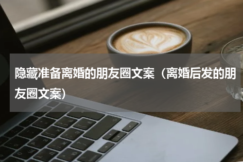 隐藏准备离婚的朋友圈文案（离婚后发的朋友圈文案）