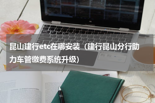 昆山建行etc在哪安装（建行昆山分行助力车管缴费系统升级）