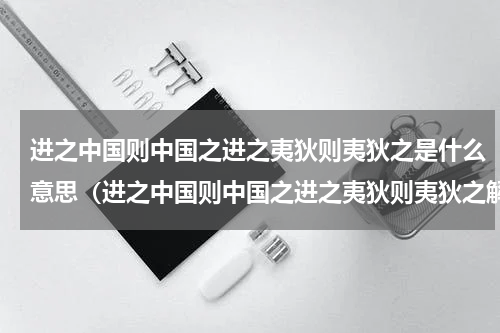 进之中国则中国之进之夷狄则夷狄之是什么意思（进之中国则中国之进之夷狄则夷狄之解释）