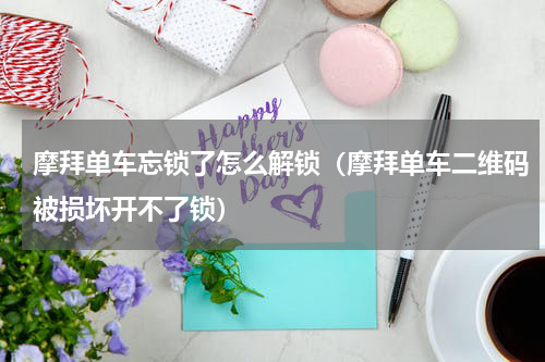 摩拜单车忘锁了怎么解锁（摩拜单车二维码被损坏开不了锁）