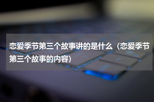 恋爱季节第三个故事讲的是什么（恋爱季节第三个故事的内容）