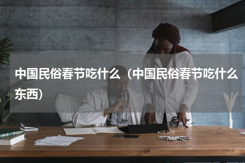 中国民俗春节吃什么（中国民俗春节吃什么东西）