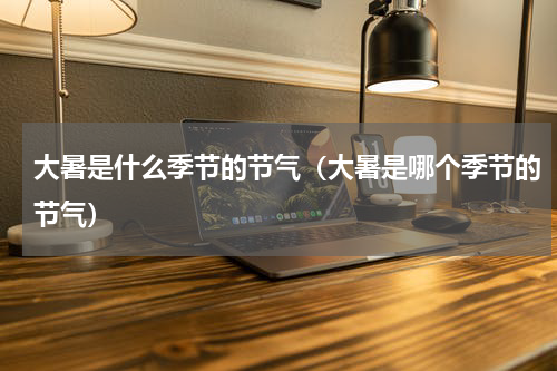 大暑是什么季节的节气（大暑是哪个季节的节气）