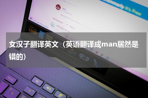 女汉子翻译英文（英语翻译成man居然是错的）