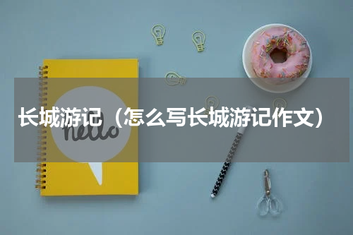 长城游记（怎么写长城游记作文）