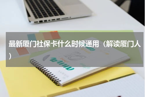 最新厦门社保卡什么时候通用（解读厦门人）