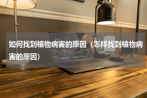 如何找到植物病害的原因（怎样找到植物病害的原因）