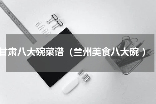 甘肃八大碗菜谱（兰州美食八大碗 ）