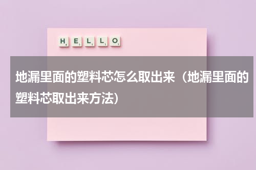 地漏里面的塑料芯怎么取出来（地漏里面的塑料芯取出来方法）