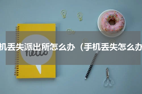 手机丢失派出所怎么办（手机丢失怎么办）