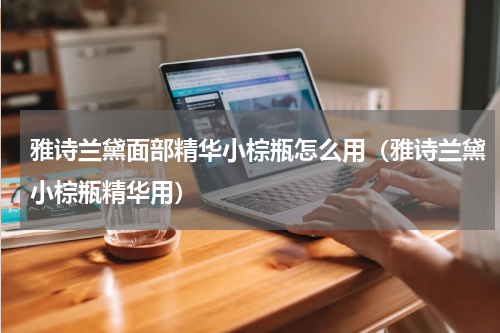 雅诗兰黛面部精华小棕瓶怎么用（雅诗兰黛小棕瓶精华用）