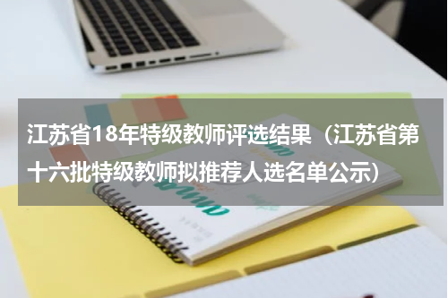江苏省18年特级教师评选结果（江苏省第十六批特级教师拟推荐人选名单公示）