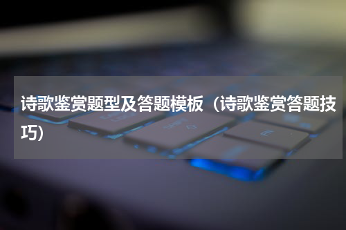 诗歌鉴赏题型及答题模板（诗歌鉴赏答题技巧）