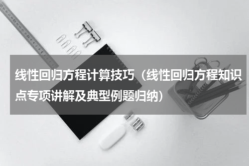 线性回归方程计算技巧（线性回归方程知识点专项讲解及典型例题归纳）