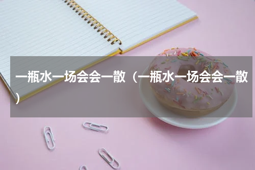 一瓶水一场会会一散（一瓶水一场会会一散）