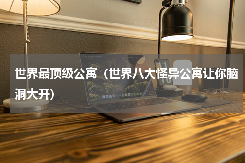 世界最顶级公寓（世界八大怪异公寓让你脑洞大开）