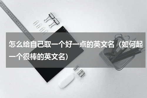 怎么给自己取一个好一点的英文名（如何起一个很棒的英文名）